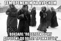 тем временем на курском вокзале:"Позолоти ручку дорогой!-до 90 лет проживешь!"