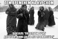 тем временем на курском вокзале:"Позолоти ручку дорогой!-Вижу до 90 лет проживешь!"