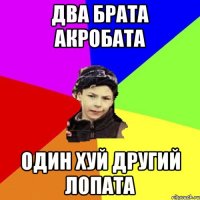 два брата акробата один хуй другий лопата