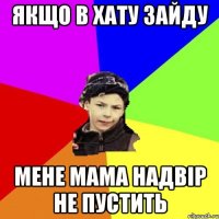 якщо в хату зайду мене мама надвір не пустить