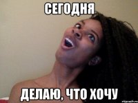сегодня делаю, что хочу