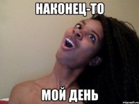 наконец-то мой день