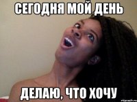 сегодня мой день делаю, что хочу