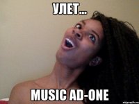 УЛЕТ... MUSIC AD-ONE