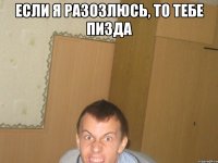 если я разозлюсь, то тебе пизда 