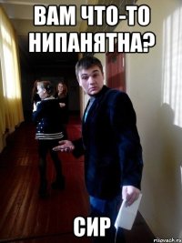 Вам что-то нипанятна? сир