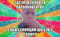 Засунув голову в пароконвектор скажу хлопцям шо був у солярії