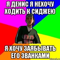 Я Денис Я нехочу ходить к сиджею Я хочу заябывать его званками