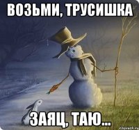 возьми, трусишка заяц, таю...