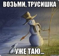 возьми, трусишка уже таю...