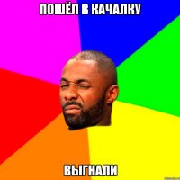 пошёл в качалку выгнали