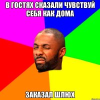 в гостях сказали чувствуй себя как дома заказал шлюх