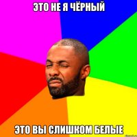 Это не я чёрный Это вы слишком белые