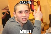 ЗАХОЧУ БРОШУ