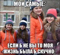 Мои самые:* Если б не вы то моя жизнь была б скучно:*