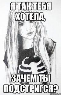Я так тебя хотела, зачем ты подстригся?