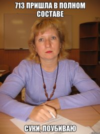713 пришла в полном составе суки, поубиваю