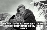  i thought before that bumping noses makes kissing uncomfortable. And now I see it doesn't.