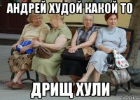 АНДРЕЙ ХУДОЙ КАКОЙ ТО ДРИЩ ХУЛИ