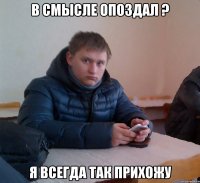В смысле опоздал ? я всегда так прихожу