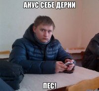 Анус себе дерни ПЕС!