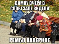 ДИМКУ ВЧЕРА В СПОРТЗАЛЕ ВИДЕЛИ РЕМБО НАВЕРНОЕ