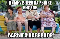 ДИМКУ ВЧЕРА НА РЫНКЕ ВИДЕЛИ БАРЫГА НАВЕРНОЕ