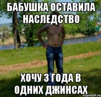Бабушка оставила наследство Хочу 3 года в одних джинсах