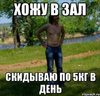 Хожу в зал Скидываю по 5кг в день