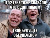 что? тебе тоже сказали, что с дипломом твое будущее обеспечено?