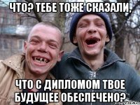 что? тебе тоже сказали, что с дипломом твое будущее обеспечено?
