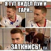 я тут видел луи и гари... заткнись!