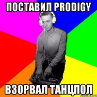 Поставил Prodigy Взорвал танцпол
