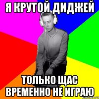 Я крутой диджей только щас временно не играю