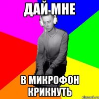Дай мне в микрофон крикнуть
