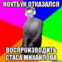 Ноутбук отказался воспроизводить стаса михайлова