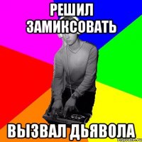 решил замиксовать вызвал дьявола