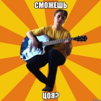 сможешь цоя?