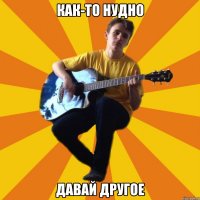 как-то нудно давай другое