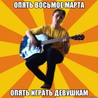 опять восьмое марта опять играть девушкам