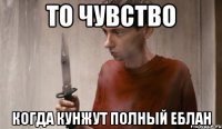 ТО ЧУВСТВО КОГДА КУНЖУТ ПОЛНЫЙ ЕБЛАН