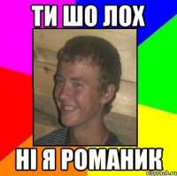 ти шо лох ні я романик