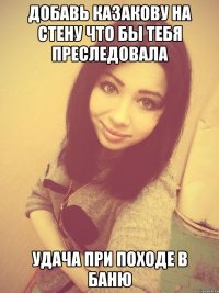 добавь казакову на стену что бы тебя преследовала удача при походе в баню