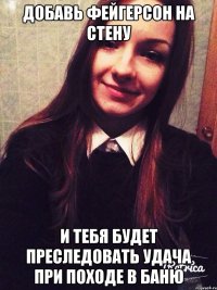 добавь фейгерсон на стену и тебя будет преследовать удача при походе в баню