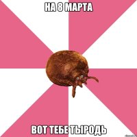 На 8 марта вот тебе тыродь