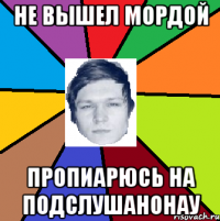 не вышел мордой пропиарюсь на подслушаноНАУ