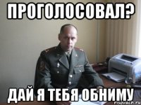Проголосовал? Дай я тебя обниму