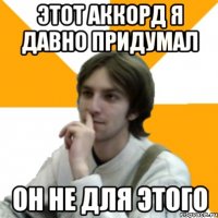 Этот аккорд я давно придумал он не для этого