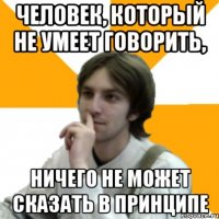 Человек, который не умеет говорить, ничего не может сказать в принципе