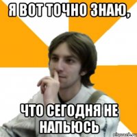 Я вот точно знаю, что сегодня не напьюсь